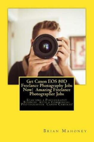 Cover of Get Canon EOS 80D Freelance Photography Jobs Now! Amazing Freelance Photographer Jobs