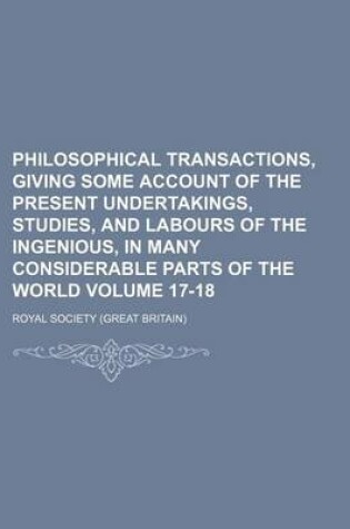 Cover of Philosophical Transactions, Giving Some Account of the Present Undertakings, Studies, and Labours of the Ingenious, in Many Considerable Parts of the World Volume 17-18