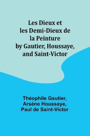 Cover of Les Dieux et les Demi-Dieux de la Peinture by Gautier, Houssaye, and Saint-Victor