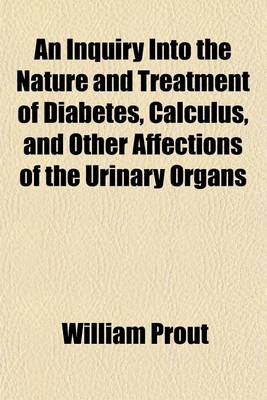 Book cover for An Inquiry Into the Nature and Treatment of Diabetes, Calculus, and Other Affections of the Urinary Organs; With Remarks on the Importance of Attending to the State of the Urine in Organic Diseases of the Kidney and Bladder and Some Practical Rules for Determ