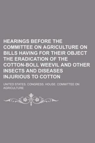 Cover of Hearings Before the Committee on Agriculture on Bills Having for Their Object the Eradication of the Cotton-Boll Weevil and Other Insects and Diseases Injurious to Cotton