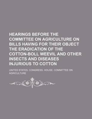 Book cover for Hearings Before the Committee on Agriculture on Bills Having for Their Object the Eradication of the Cotton-Boll Weevil and Other Insects and Diseases Injurious to Cotton