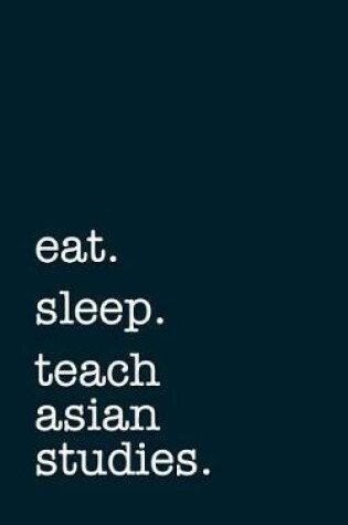 Cover of Eat. Sleep. Teach Asian Studies. - Lined Notebook