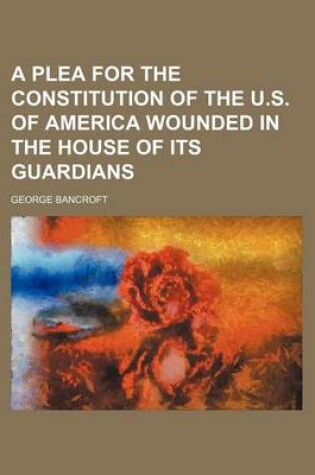 Cover of A Plea for the Constitution of the U.S. of America Wounded in the House of Its Guardians