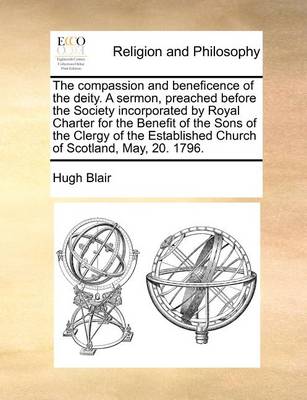 Book cover for The Compassion and Beneficence of the Deity. a Sermon, Preached Before the Society Incorporated by Royal Charter for the Benefit of the Sons of the Clergy of the Established Church of Scotland, May, 20. 1796.