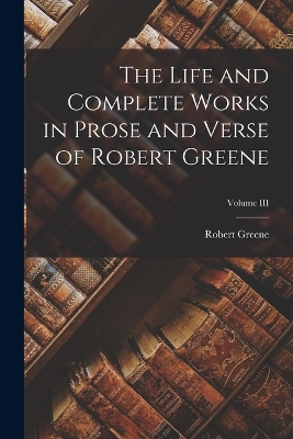 Book cover for The Life and Complete Works in Prose and Verse of Robert Greene; Volume III
