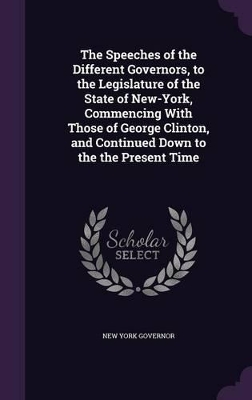 Book cover for The Speeches of the Different Governors, to the Legislature of the State of New-York, Commencing with Those of George Clinton, and Continued Down to the the Present Time