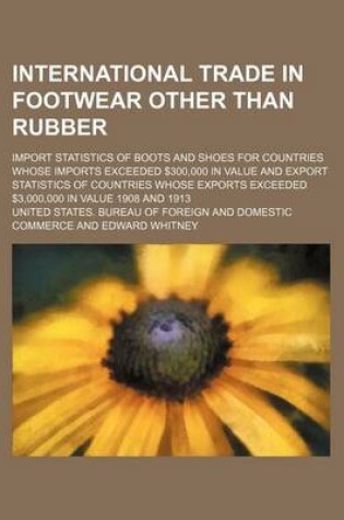 Cover of International Trade in Footwear Other Than Rubber; Import Statistics of Boots and Shoes for Countries Whose Imports Exceeded $300,000 in Value and Export Statistics of Countries Whose Exports Exceeded $3,000,000 in Value 1908 and 1913