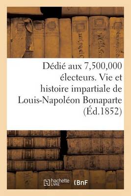 Cover of Dedie Aux 7,500,000 Electeurs. Vie Et Histoire Impartiale de Louis-Napoleon Bonaparte