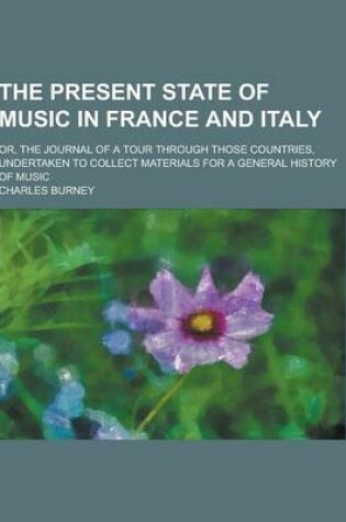 Cover of The Present State of Music in France and Italy; Or, the Journal of a Tour Through Those Countries, Undertaken to Collect Materials for a General Histo