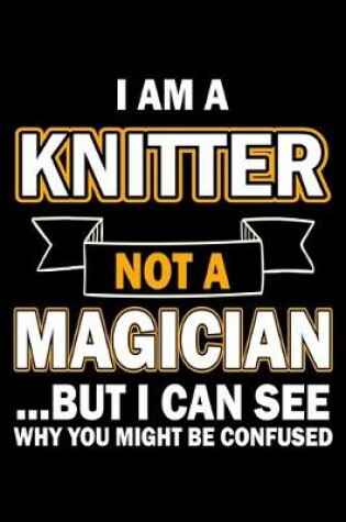 Cover of I Am A Knitter Not A Magician But I Can See Why You Might Be Confused