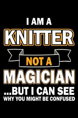 Book cover for I Am A Knitter Not A Magician But I Can See Why You Might Be Confused