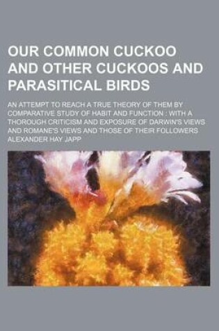 Cover of Our Common Cuckoo and Other Cuckoos and Parasitical Birds; An Attempt to Reach a True Theory of Them by Comparative Study of Habit and Function with a Thorough Criticism and Exposure of Darwin's Views and Romane's Views and Those of Their Followers