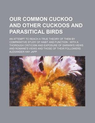 Book cover for Our Common Cuckoo and Other Cuckoos and Parasitical Birds; An Attempt to Reach a True Theory of Them by Comparative Study of Habit and Function with a Thorough Criticism and Exposure of Darwin's Views and Romane's Views and Those of Their Followers