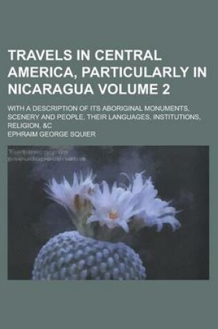 Cover of Travels in Central America, Particularly in Nicaragua; With a Description of Its Aboriginal Monuments, Scenery and People, Their Languages, Institutions, Religion, &C Volume 2