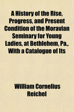 Cover of A History of the Rise, Progress, and Present Condition of the Moravian Seminary for Young Ladies, at Bethlehem, Pa., with a Catalogue of Its