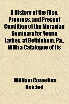 Book cover for A History of the Rise, Progress, and Present Condition of the Moravian Seminary for Young Ladies, at Bethlehem, Pa., with a Catalogue of Its