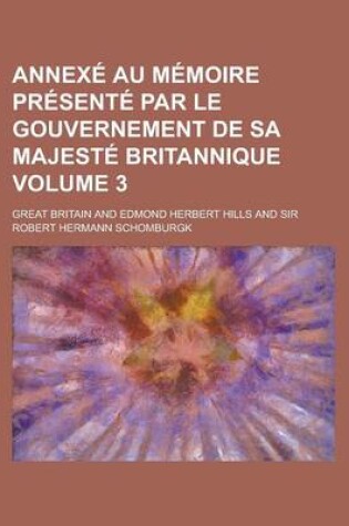 Cover of Annexe Au Memoire Presente Par Le Gouvernement de Sa Majeste Britannique Volume 3