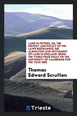 Book cover for Land in Fetters; Or, the History and Policy of the Laws Restraining the Alienation and Settlement of Land in England, Being the Yorke Prize Essay of the University of Cambridge for the Year 1885