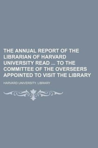 Cover of The Annual Report of the Librarian of Harvard University Read to the Committee of the Overseers Appointed to Visit the Library