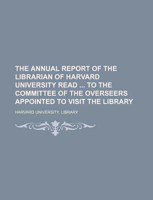 Book cover for The Annual Report of the Librarian of Harvard University Read to the Committee of the Overseers Appointed to Visit the Library