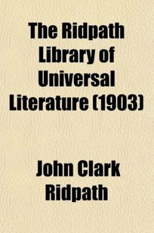 Cover of The Ridpath Library of Universal Literature Volume 16; A Biographical and Bibliographical Summary of the World's Most Eminent Authors, Including the Choicest Extracts and Masterpieces from Their Writings