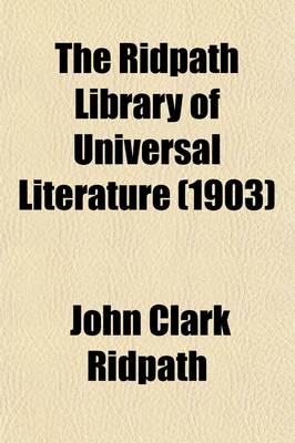 Book cover for The Ridpath Library of Universal Literature Volume 16; A Biographical and Bibliographical Summary of the World's Most Eminent Authors, Including the Choicest Extracts and Masterpieces from Their Writings