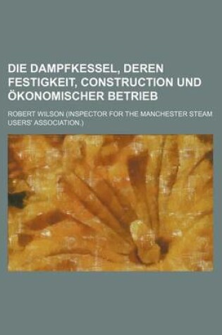 Cover of Die Dampfkessel, Deren Festigkeit, Construction Und Okonomischer Betrieb