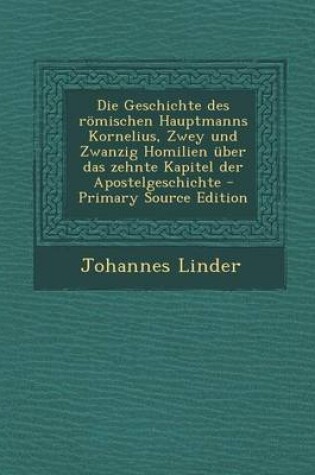 Cover of Die Geschichte Des Romischen Hauptmanns Kornelius, Zwey Und Zwanzig Homilien Uber Das Zehnte Kapitel Der Apostelgeschichte - Primary Source Edition