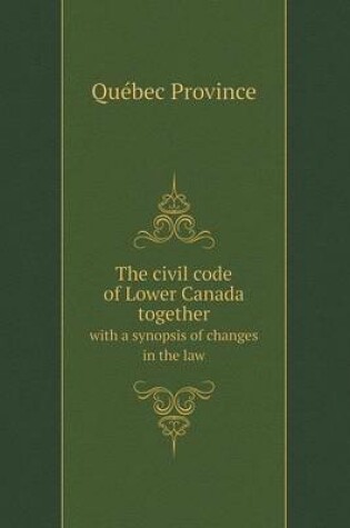 Cover of The civil code of Lower Canada together with a synopsis of changes in the law