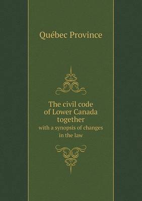 Book cover for The civil code of Lower Canada together with a synopsis of changes in the law