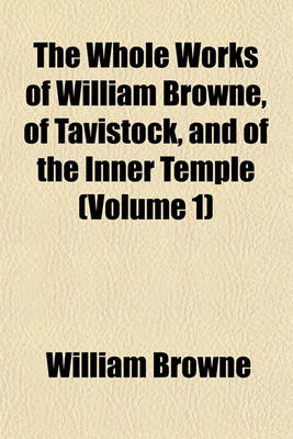 Book cover for The Whole Works of William Browne, of Tavistock, and of the Inner Temple (Volume 1)