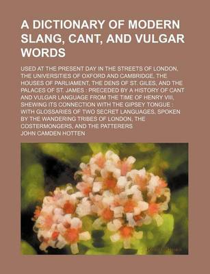 Book cover for A Dictionary of Modern Slang, Cant, and Vulgar Words; Used at the Present Day in the Streets of London, the Universities of Oxford and Cambridge, the Houses of Parliament, the Dens of St. Giles, and the Palaces of St. James