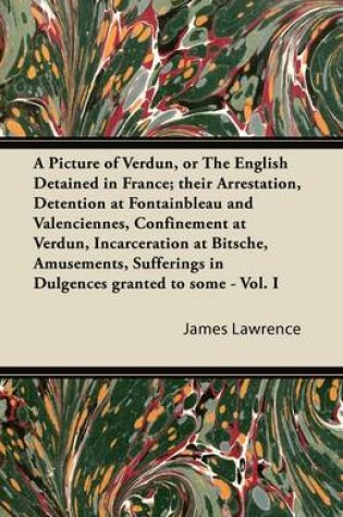 Cover of A Picture Of Verdun, Or The English Detained In France; Their Arrestation, Detention At Fontainbleau And Valenciennes, Confinement At Verdun, Incarceration At Bitsche, Amusements, Sufferings In Dulgences Granted To Some