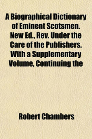 Cover of A Biographical Dictionary of Eminent Scotsmen. New Ed., REV. Under the Care of the Publishers. with a Supplementary Volume, Continuing the