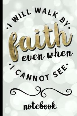 Book cover for I Will Walk By Faith Even When I Cannot See - Notebook