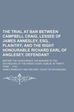 Cover of The Trial at Bar Between Campbell Craig, Lessee of James Annesley, Esq., Plaintiff, and the Right Honourable Richard Earl of Anglesey, Defendant; Befo