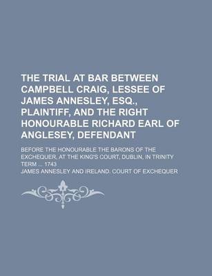 Book cover for The Trial at Bar Between Campbell Craig, Lessee of James Annesley, Esq., Plaintiff, and the Right Honourable Richard Earl of Anglesey, Defendant; Befo