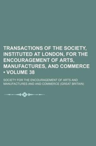 Cover of Transactions of the Society, Instituted at London, for the Encouragement of Arts, Manufactures, and Commerce (Volume 38)