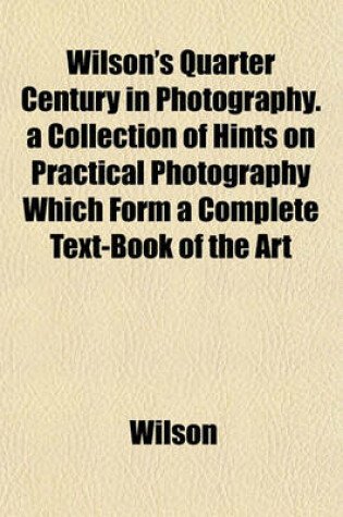 Cover of Wilson's Quarter Century in Photography. a Collection of Hints on Practical Photography Which Form a Complete Text-Book of the Art