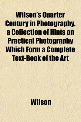 Book cover for Wilson's Quarter Century in Photography. a Collection of Hints on Practical Photography Which Form a Complete Text-Book of the Art