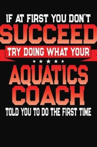 Cover of If At First You Don't Succeed Try Doing What Your Aquatics Coach Told You To Do The First Time