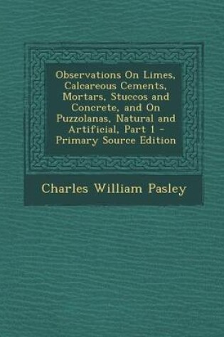 Cover of Observations on Limes, Calcareous Cements, Mortars, Stuccos and Concrete, and on Puzzolanas, Natural and Artificial, Part 1 - Primary Source Edition