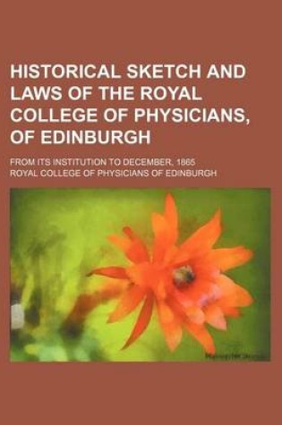 Cover of Historical Sketch and Laws of the Royal College of Physicians, of Edinburgh; From Its Institution to December, 1865