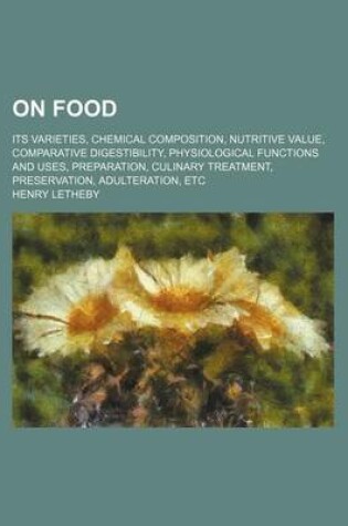 Cover of On Food; Its Varieties, Chemical Composition, Nutritive Value, Comparative Digestibility, Physiological Functions and Uses, Preparation, Culinary Treatment, Preservation, Adulteration, Etc