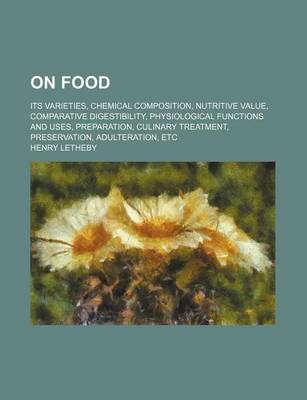 Book cover for On Food; Its Varieties, Chemical Composition, Nutritive Value, Comparative Digestibility, Physiological Functions and Uses, Preparation, Culinary Treatment, Preservation, Adulteration, Etc