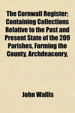 Cover of The Cornwall Register; Containing Collections Relative to the Past and Present State of the 209 Parishes, Forming the County, Archdeaconry,