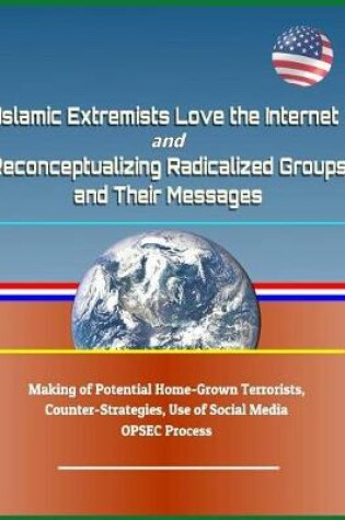 Cover of Islamic Extremists Love the Internet, and Reconceptualizing Radicalized Groups and Their Messages - Making of Potential Home-Grown Terrorists, Counter-Strategies, Use of Social Media, Opsec Process