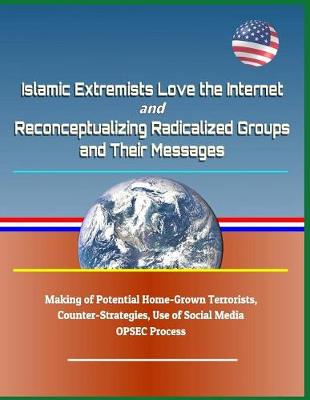 Book cover for Islamic Extremists Love the Internet, and Reconceptualizing Radicalized Groups and Their Messages - Making of Potential Home-Grown Terrorists, Counter-Strategies, Use of Social Media, Opsec Process