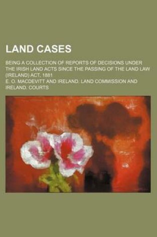 Cover of Land Cases; Being a Collection of Reports of Decisions Under the Irish Land Acts Since the Passing of the Land Law (Ireland) ACT, 1881